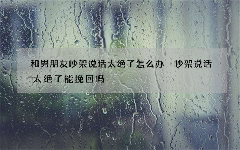 和男朋友吵架说话太绝了怎么办 吵架说话太绝了能挽回吗